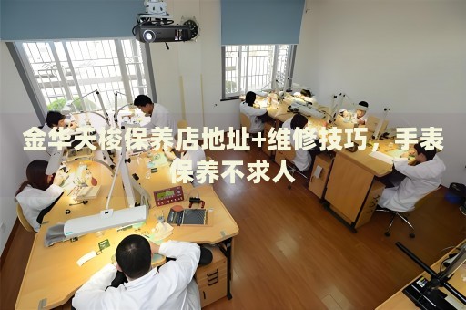 金華天梭保養(yǎng)店地址+維修技巧，手表保養(yǎng)不求人