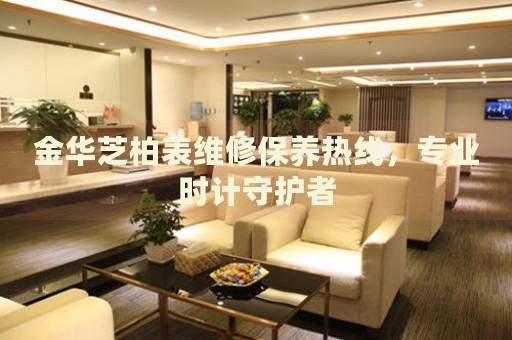 金華芝柏表維修保養(yǎng)熱線，專業(yè)時(shí)計(jì)守護(hù)者