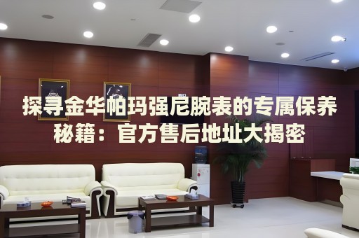 探尋金華帕瑪強(qiáng)尼腕表的專屬保養(yǎng)秘籍：官方售后地址大揭密