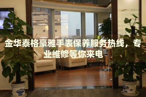 金華泰格豪雅手表保養(yǎng)服務(wù)熱線，專業(yè)維修等你來電