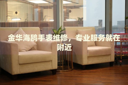 金華海鷗手表維修，專業(yè)服務(wù)就在附近