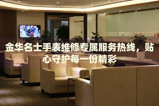 金華名士手表維修專屬服務(wù)熱線，貼心守護(hù)每一份精彩