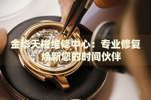 金華天梭維修中心：專業(yè)修復(fù)，煥新您的時(shí)間伙伴