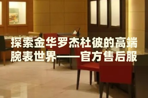 探索金華羅杰杜彼的高端腕表世界——官方售后服務(wù)熱線