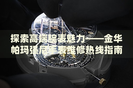 探索高端腕表魅力——金華帕瑪強(qiáng)尼手表維修熱線指南