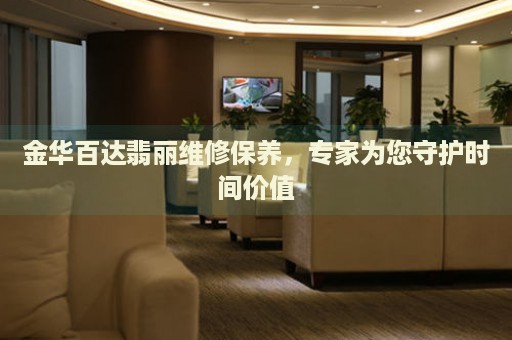 金華百達(dá)翡麗維修保養(yǎng)，專家為您守護(hù)時(shí)間價(jià)值
