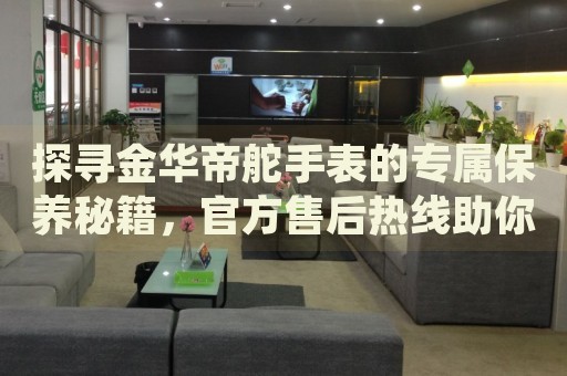 探尋金華帝舵手表的專屬保養(yǎng)秘籍，官方售后熱線助你煥新升級(jí)