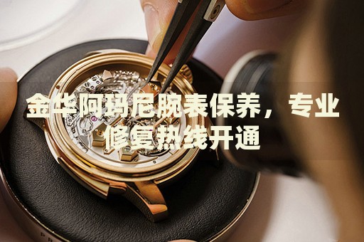 金華阿瑪尼腕表保養(yǎng)，專業(yè)修復(fù)熱線開(kāi)通