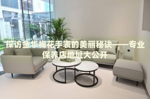 探訪(fǎng)金華梅花手表的美麗秘訣——專(zhuān)業(yè)保養(yǎng)店地址大公開(kāi)