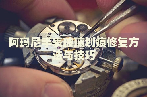阿瑪尼手表玻璃劃痕修復(fù)方法與技巧
