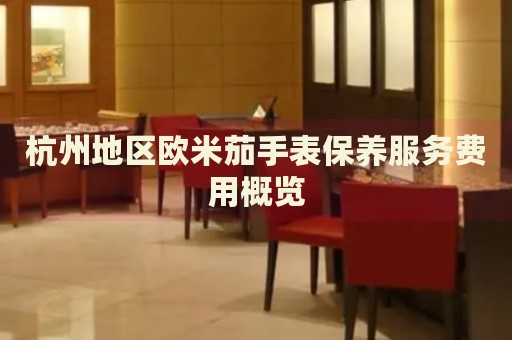 杭州地區(qū)歐米茄手表保養(yǎng)服務(wù)費(fèi)用概覽