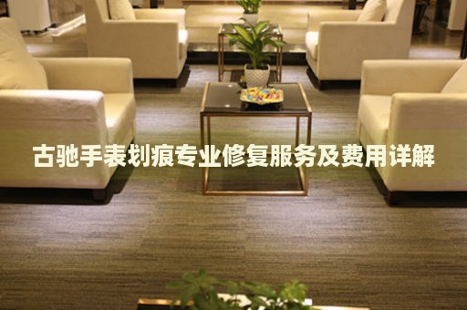古馳手表劃痕專業(yè)修復(fù)服務(wù)及費用詳解