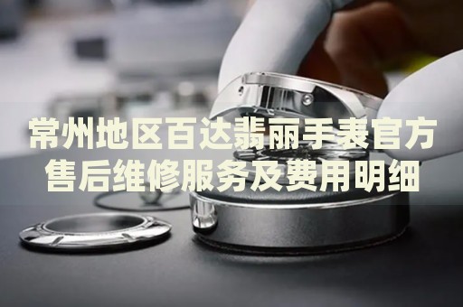 常州地區(qū)百達(dá)翡麗手表官方售后維修服務(wù)及費(fèi)用明細(xì)