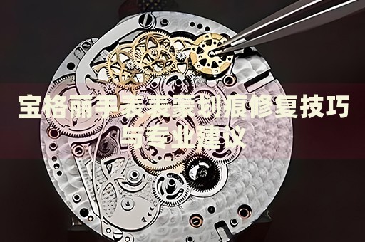 寶格麗手表表蒙劃痕修復(fù)技巧與專業(yè)建議