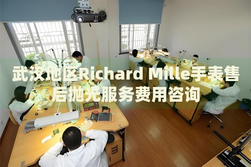 武漢地區(qū)Richard Mille手表售后拋光服務(wù)費(fèi)用咨詢
