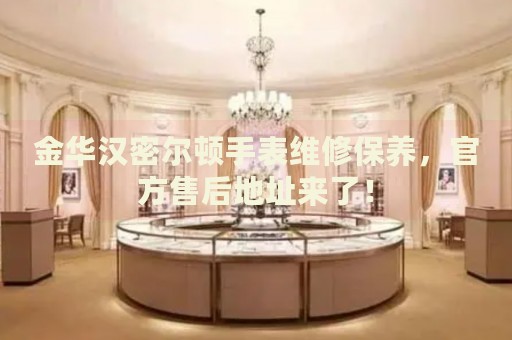 金華漢密爾頓手表維修保養(yǎng)，官方售后地址來(lái)了！