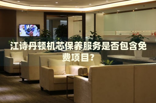 江詩(shī)丹頓機(jī)芯保養(yǎng)服務(wù)是否包含免費(fèi)項(xiàng)目？