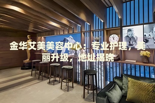 金華艾美美容中心：專(zhuān)業(yè)護(hù)理，美麗升級(jí)，地址揭曉