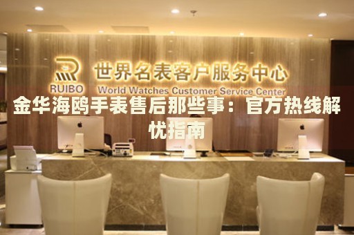 金華海鷗手表售后那些事：官方熱線(xiàn)解憂(yōu)指南