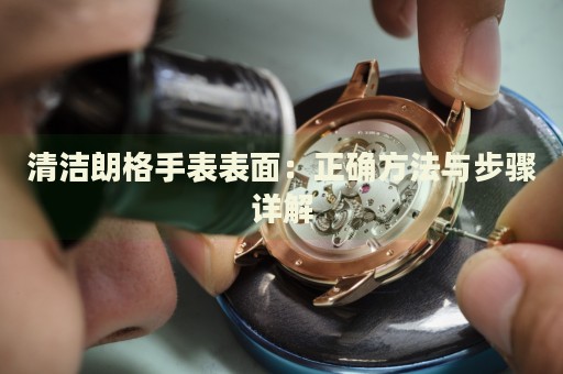 清潔朗格手表表面：正確方法與步驟詳解