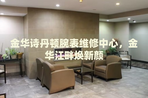 金華詩(shī)丹頓腕表維修中心，金華江畔煥新顏