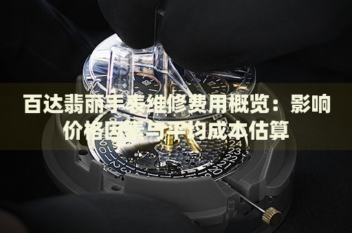 百達(dá)翡麗手表維修費(fèi)用概覽：影響價(jià)格因素與平均成本估算