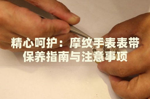 精心呵護(hù)：摩紋手表表帶保養(yǎng)指南與注意事項(xiàng)