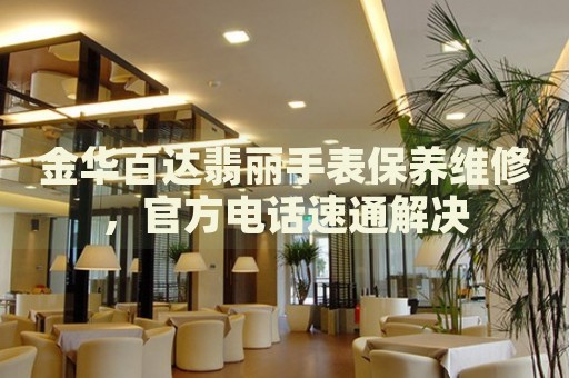 金華百達(dá)翡麗手表保養(yǎng)維修，官方電話(huà)速通解決
