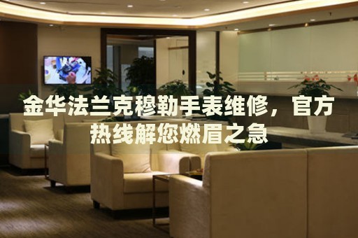 金華法蘭克穆勒手表維修，官方熱線(xiàn)解您燃眉之急
