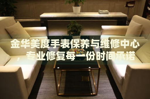 金華美度手表保養(yǎng)與維修中心，專(zhuān)業(yè)修復(fù)每一份時(shí)間承諾