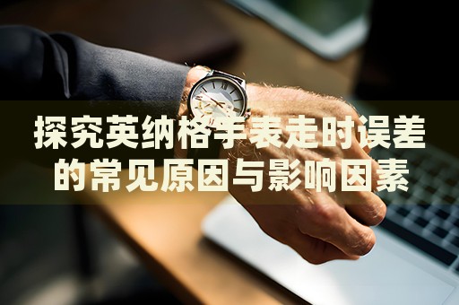 探究英納格手表走時(shí)誤差的常見(jiàn)原因與影響因素