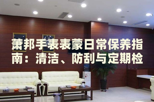 蕭邦手表表蒙日常保養(yǎng)指南：清潔、防刮與定期檢查