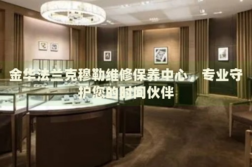 金華法蘭克穆勒維修保養(yǎng)中心，專(zhuān)業(yè)守護(hù)您的時(shí)間伙伴