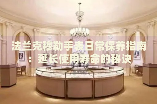 法蘭克穆勒手表日常保養(yǎng)指南：延長(zhǎng)使用壽命的秘訣