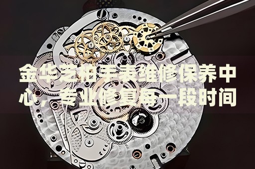 金華芝柏手表維修保養(yǎng)中心，專(zhuān)業(yè)修復(fù)每一段時(shí)間之旅