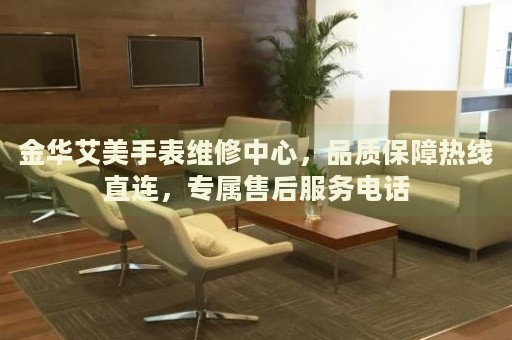 金華艾美手表維修中心，品質(zhì)保障熱線直連，專屬售后服務(wù)電話