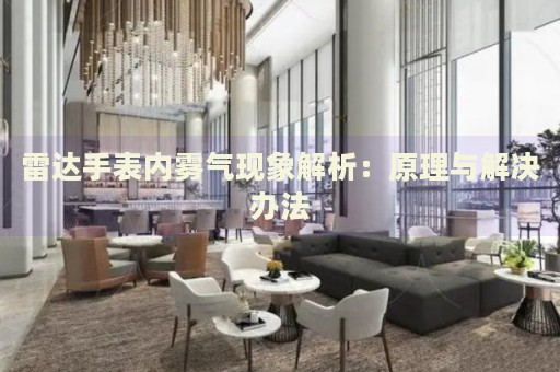 雷達(dá)手表內(nèi)霧氣現(xiàn)象解析：原理與解決辦法