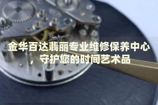 金華百達翡麗專業(yè)維修保養(yǎng)中心，守護您的時間藝術(shù)品