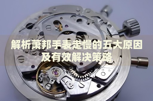 解析蕭邦手表走慢的五大原因及有效解決策略