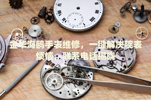 金華海鷗手表維修，一鍵解決腕表煩惱，聯(lián)系電話揭曉