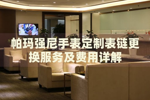 帕瑪強(qiáng)尼手表定制表鏈更換服務(wù)及費(fèi)用詳解