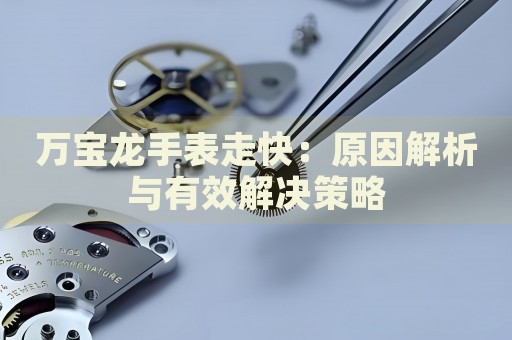 萬(wàn)寶龍手表走快：原因解析與有效解決策略