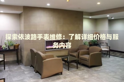 探索依波路手表維修：了解詳細(xì)價(jià)格與服務(wù)內(nèi)容