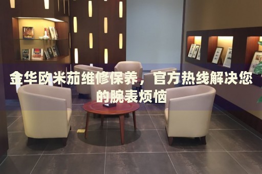 金華歐米茄維修保養(yǎng)，官方熱線解決您的腕表煩惱