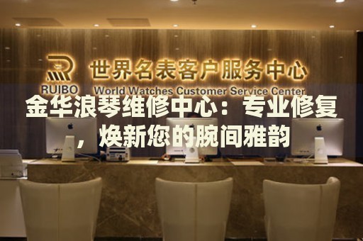 金華浪琴維修中心：專業(yè)修復(fù)，煥新您的腕間雅韻