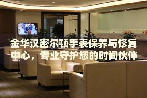 金華漢密爾頓手表保養(yǎng)與修復(fù)中心，專業(yè)守護您的時間伙伴