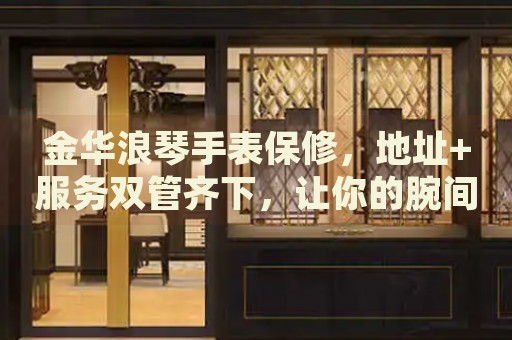 金華浪琴手表保修，地址+服務(wù)雙管齊下，讓你的腕間優(yōu)雅持久