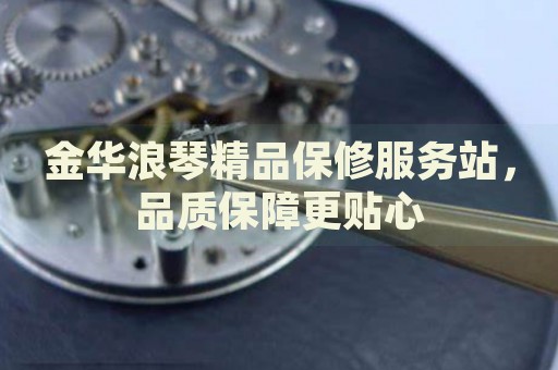 金華浪琴精品保修服務(wù)站，品質(zhì)保障更貼心