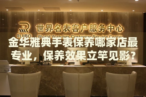 金華雅典手表保養(yǎng)哪家店最專業(yè)，保養(yǎng)效果立竿見影？