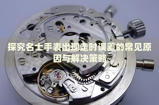 探究名士手表出現(xiàn)走時(shí)誤差的常見原因與解決策略